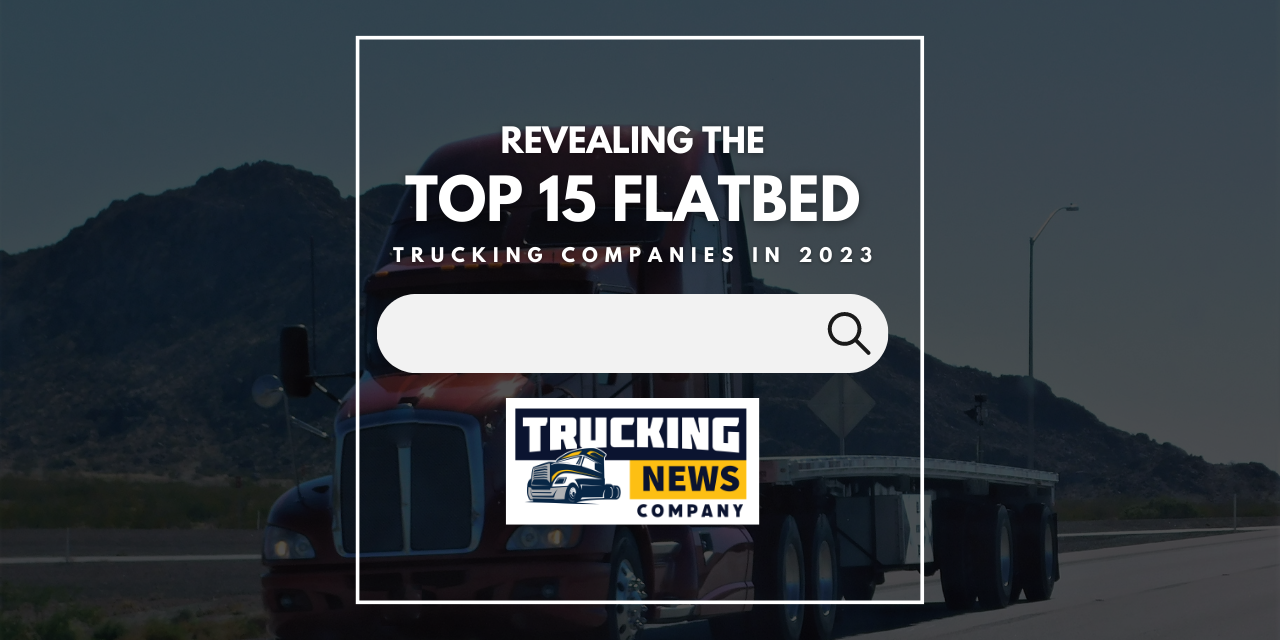 Revealing the Top 15 Flatbed Trucking Companies in 2023